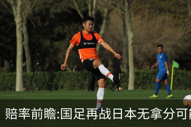 赔率前瞻:国足再战日本无拿分可能 数据一边倒